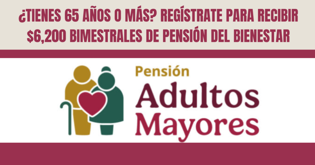 ¿TIENES 65 AÑOS O MÁS? REGÍSTRATE PARA RECIBIR $6,200 BIMESTRALES DE PENSIÓN DEL BIENESTAR